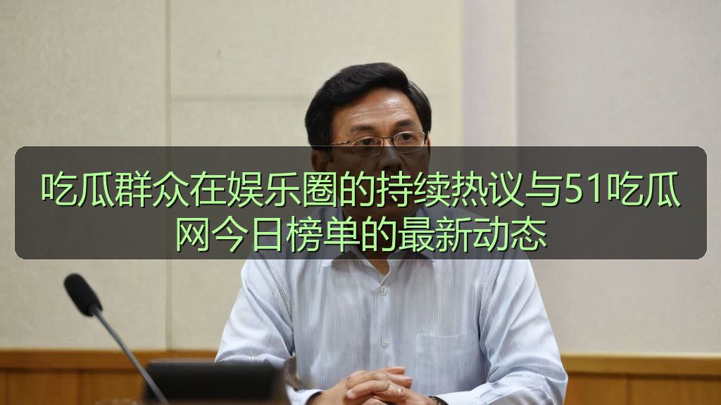 吃瓜群众在娱乐圈的持续热议与51吃瓜网今日榜单的最新动态