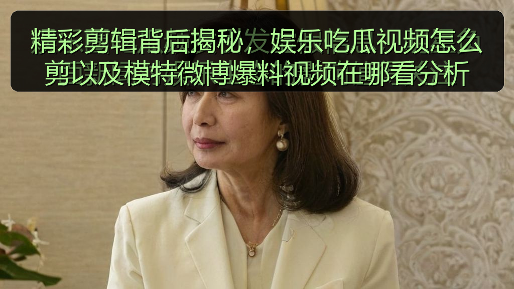 精彩剪辑背后揭秘，娱乐吃瓜视频怎么剪以及模特微博爆料视频在哪看分析