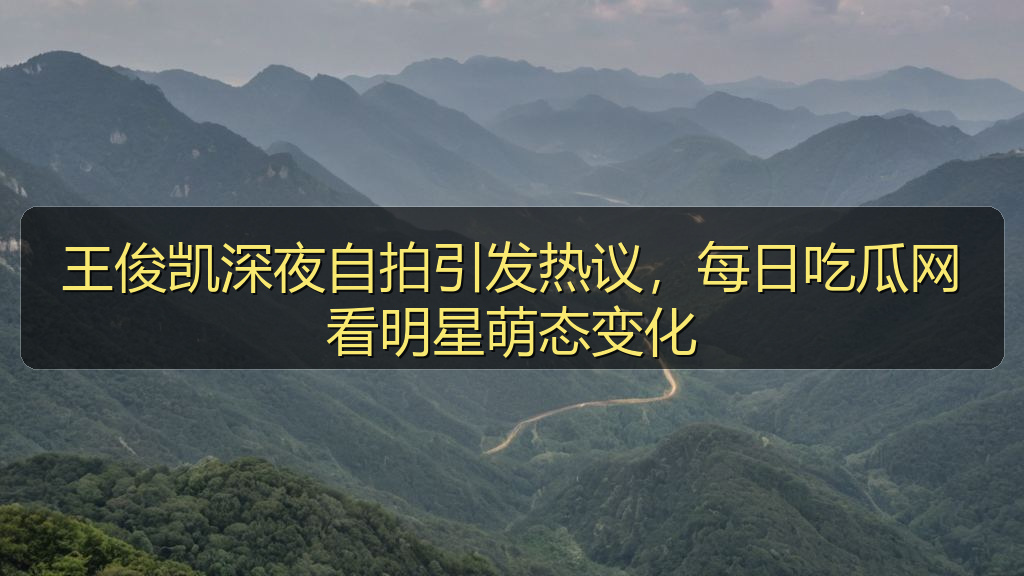 王俊凯深夜自拍引发热议，每日吃瓜网看明星萌态变化