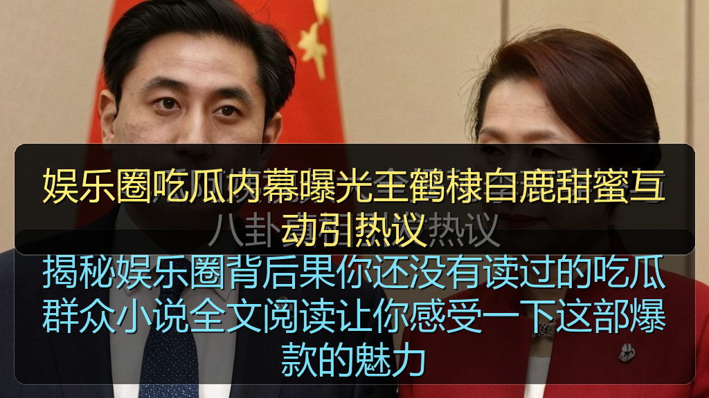 娱乐圈吃瓜内幕曝光王鹤棣白鹿甜蜜互动引热议