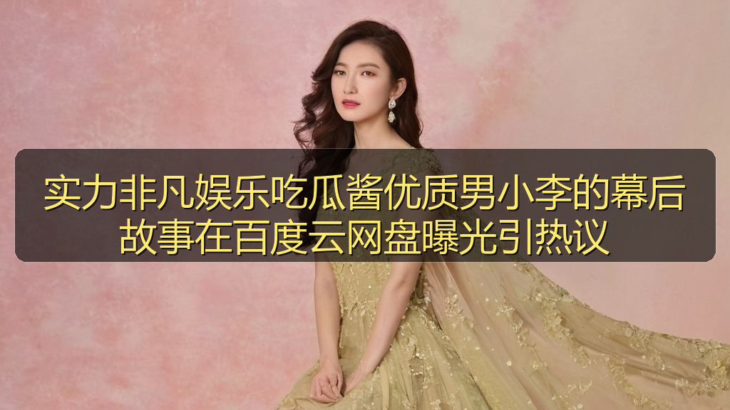 实力非凡娱乐吃瓜酱优质男小李的幕后故事在百度云网盘曝光引热议
