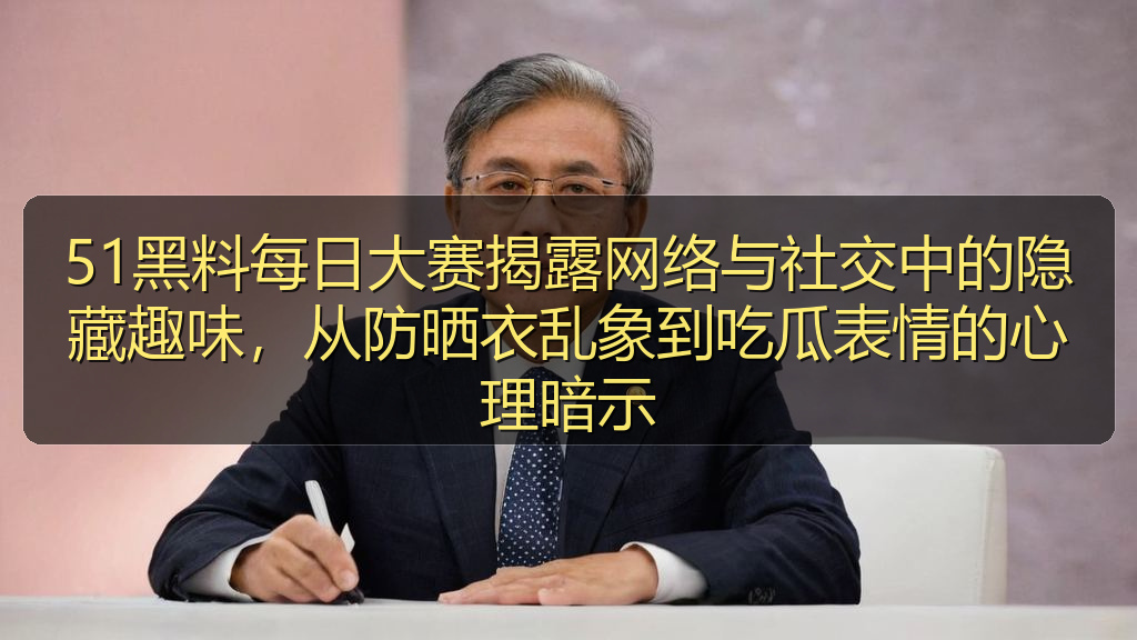 51黑料每日大赛揭露网络与社交中的隐藏趣味，从防晒衣乱象到吃瓜表情的心理暗示