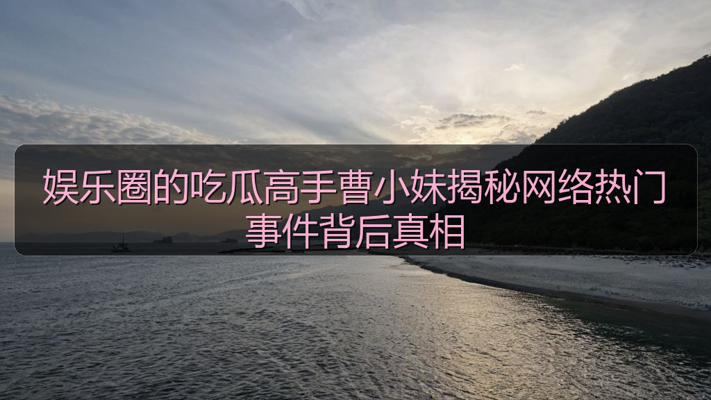 娱乐圈的吃瓜高手曹小妹揭秘网络热门事件背后真相