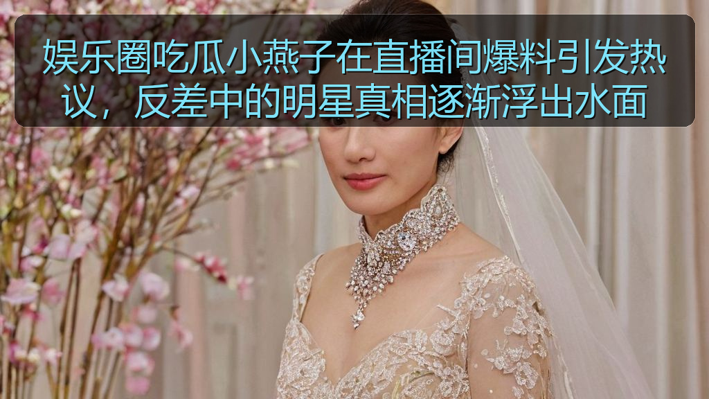 娱乐圈吃瓜小燕子在直播间爆料引发热议，反差中的明星真相逐渐浮出水面