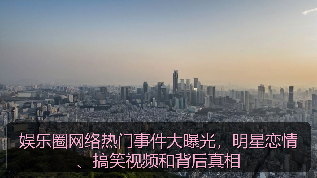 娱乐圈网络热门事件大曝光，明星恋情、搞笑视频和背后真相