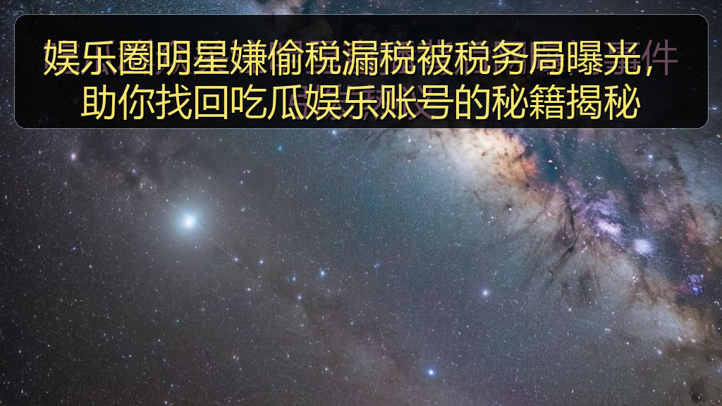 娱乐圈明星嫌偷税漏税被税务局曝光，助你找回吃瓜娱乐账号的秘籍揭秘