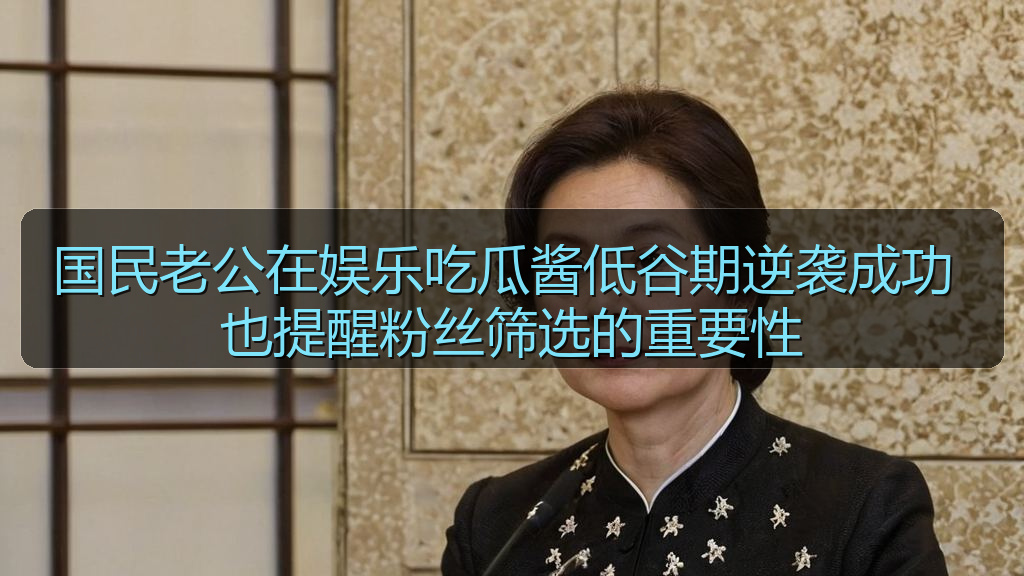 国民老公在娱乐吃瓜酱低谷期逆袭成功 也提醒粉丝筛选的重要性