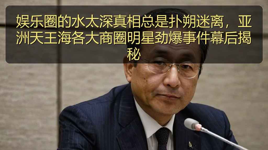 娱乐圈的水太深真相总是扑朔迷离，亚洲天王海各大商圈明星劲爆事件幕后揭秘