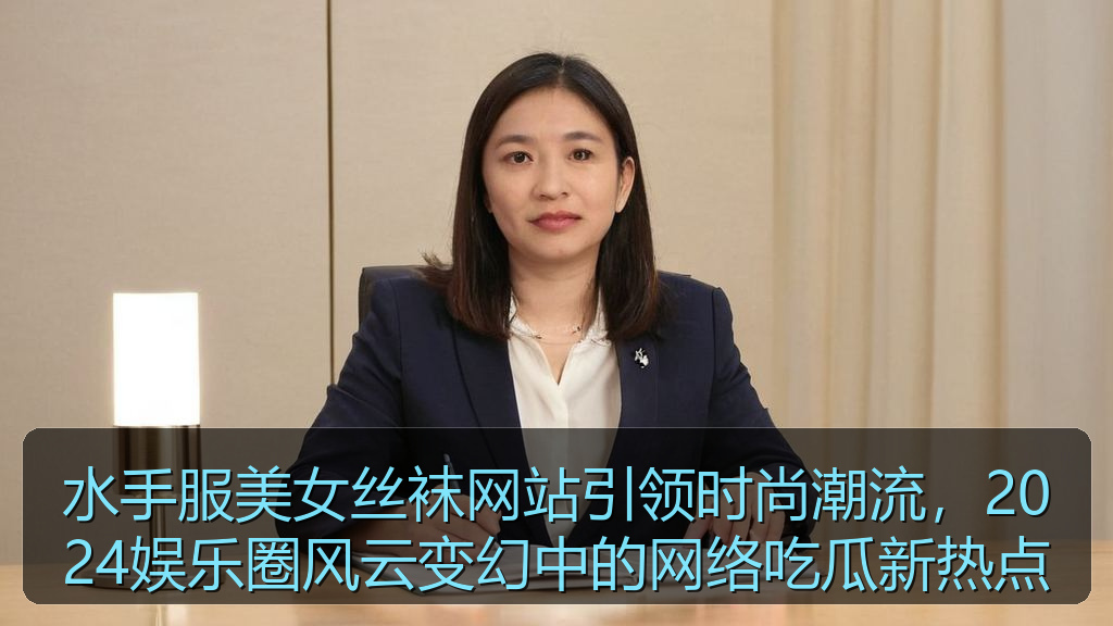水手服美女丝袜网站引领时尚潮流，2024娱乐圈风云变幻中的网络吃瓜新热点