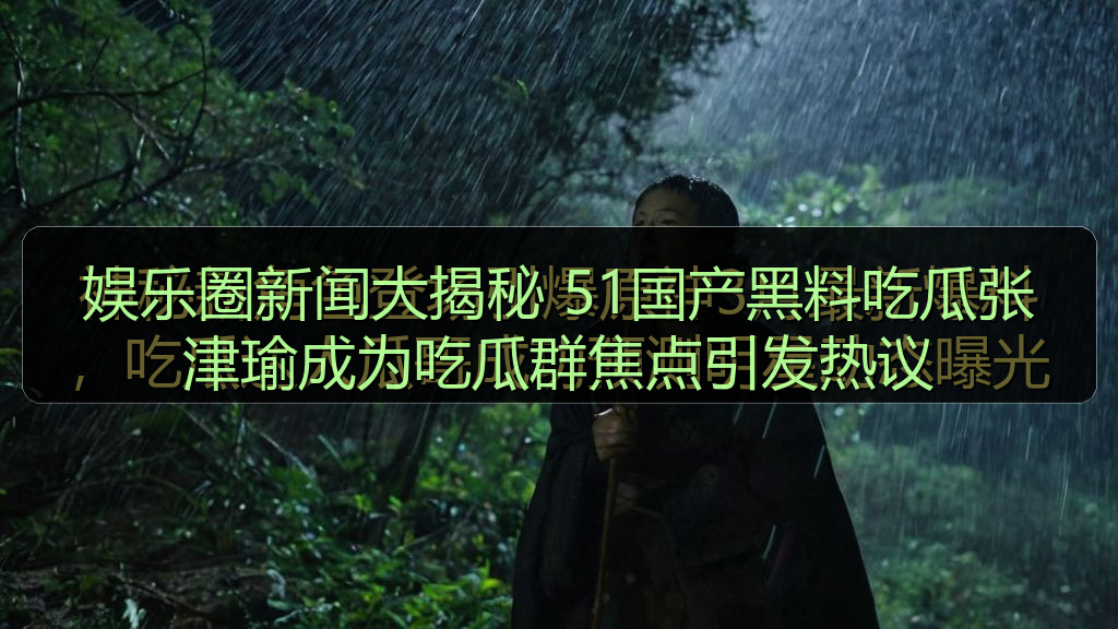 黑料网入口 - 娱乐圈新闻大揭秘 51国产黑料吃瓜张津瑜成为吃瓜群焦点引发热议