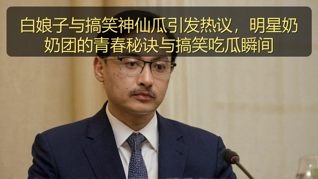白娘子与搞笑神仙瓜引发热议，明星奶奶团的青春秘诀与搞笑吃瓜瞬间