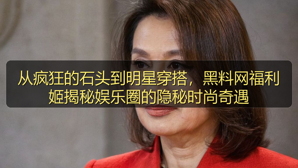 从疯狂的石头到明星穿搭，黑料网福利姬揭秘娱乐圈的隐秘时尚奇遇
