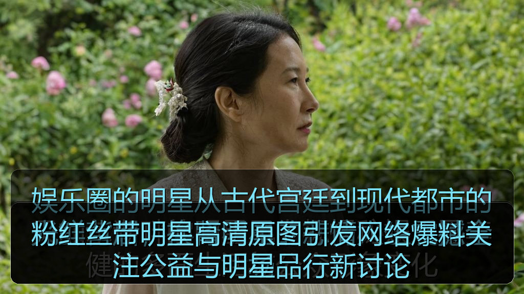 粉红丝带明星高清原图引发网络爆料关注公益与明星品行新讨论