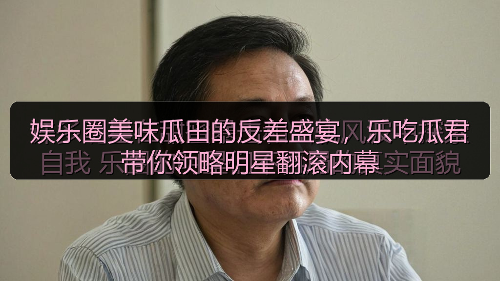 娱乐圈美味瓜田的反差盛宴，乐吃瓜君带你领略明星翻滚内幕