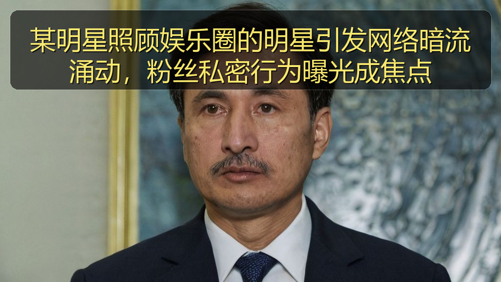 某明星照顾娱乐圈的明星引发网络暗流涌动，粉丝私密行为曝光成焦点