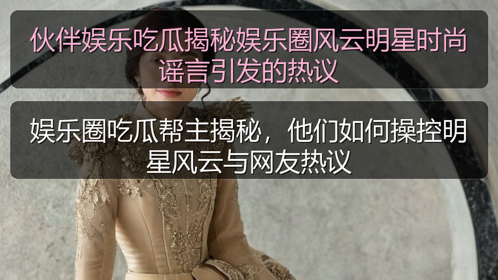 娱乐圈吃瓜帮主揭秘，他们如何操控明星风云与网友热议
