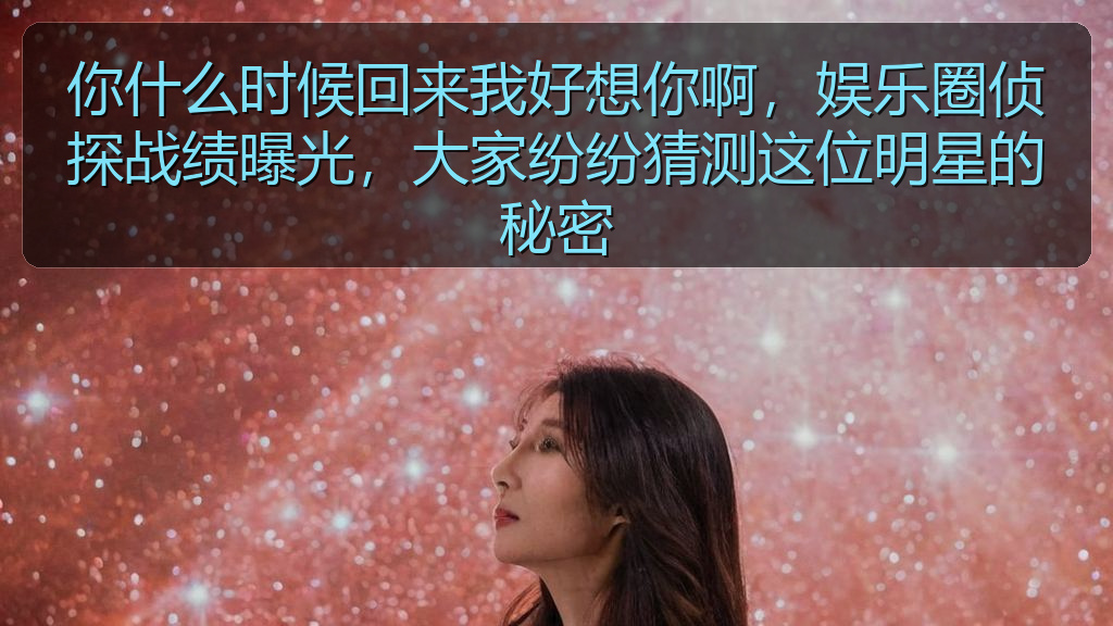 你什么时候回来我好想你啊，娱乐圈侦探战绩曝光，大家纷纷猜测这位明星的秘密