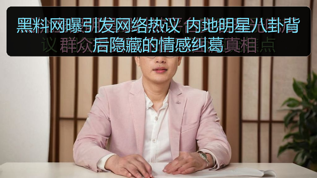 黑料网曝引发网络热议 内地明星八卦背后隐藏的情感纠葛