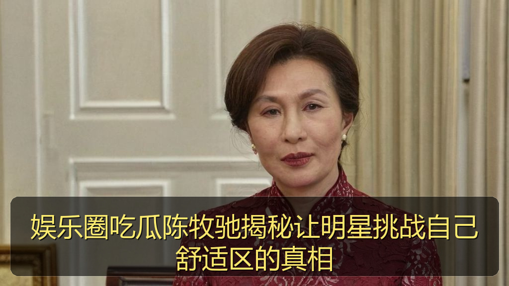 娱乐圈吃瓜陈牧驰揭秘让明星挑战自己舒适区的真相