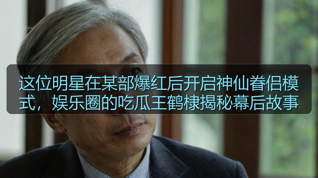 这位明星在某部爆红后开启神仙眷侣模式，娱乐圈的吃瓜王鹤棣揭秘幕后故事