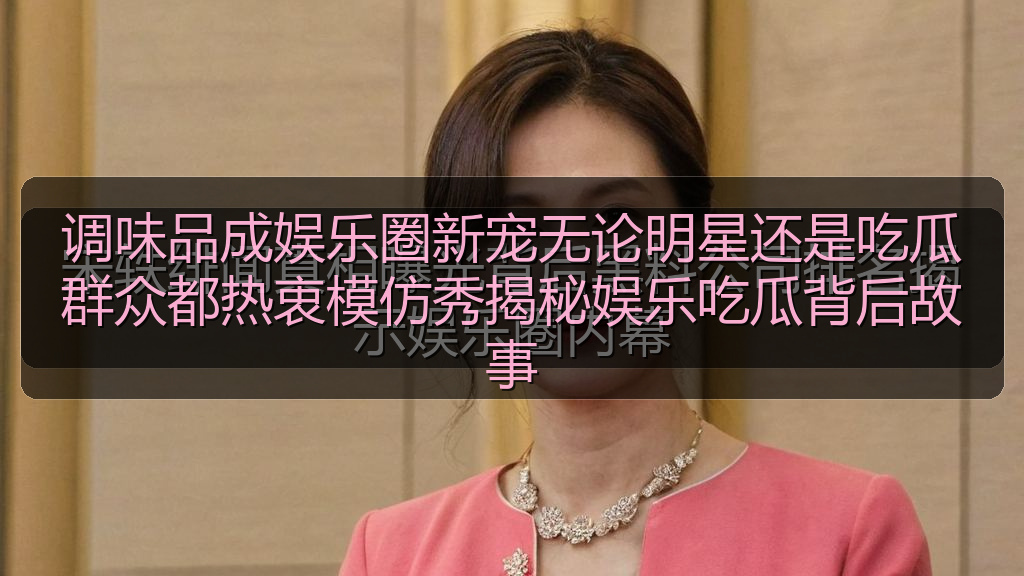 黑料网入口 - 调味品成娱乐圈新宠无论明星还是吃瓜群众都热衷模仿秀揭秘娱乐吃瓜背后故事