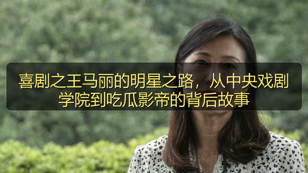 喜剧之王马丽的明星之路，从中央戏剧学院到吃瓜影帝的背后故事
