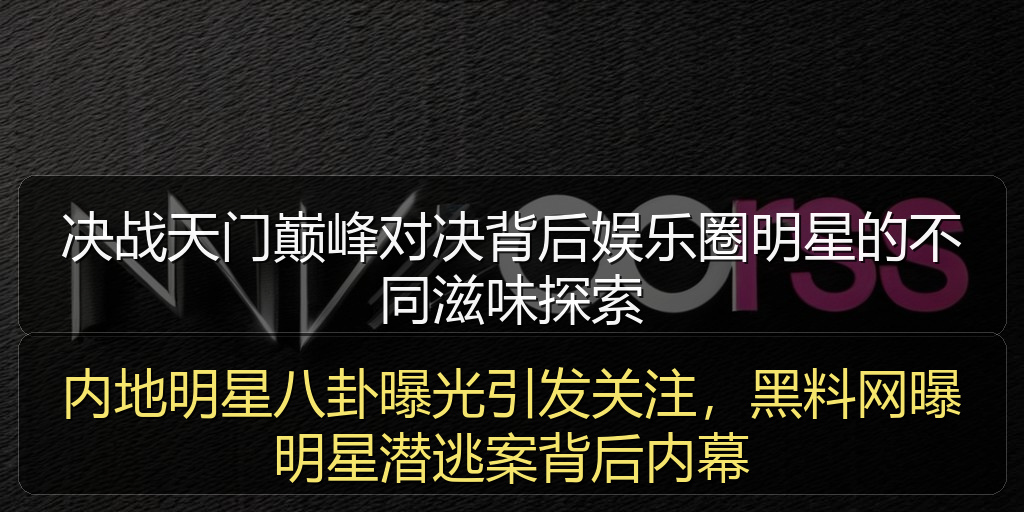 内地明星八卦曝光引发关注，黑料网曝明星潜逃案背后内幕