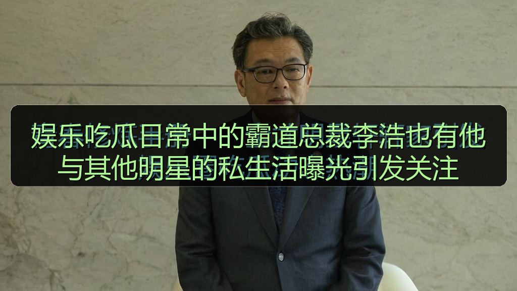 娱乐吃瓜日常中的霸道总裁李浩也有他与其他明星的私生活曝光引发关注