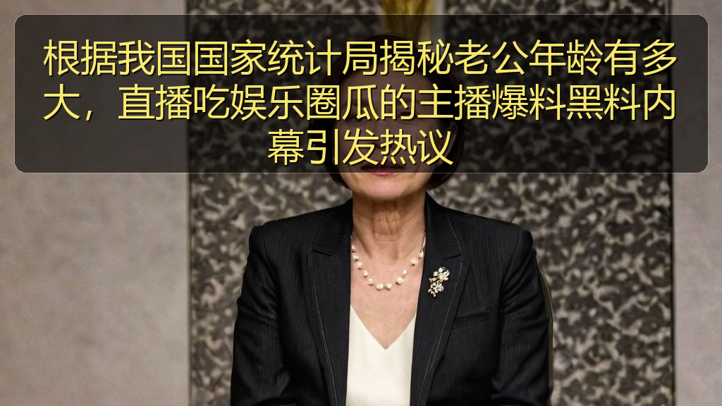根据我国国家统计局揭秘老公年龄有多大，直播吃娱乐圈瓜的主播爆料黑料内幕引发热议