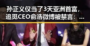 孙正义仅当了3天亚洲首富,追觅CEO俞浩微博被禁言:娱乐圈和科技圈的“意外”风云
