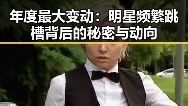 年度最大变动:明星频繁跳槽背后的秘密与动向