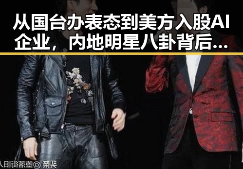 从国台办表态到美方入股AI企业,内地明星八卦背后隐藏的巨大变局