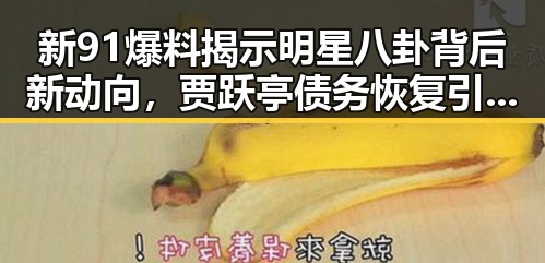 新91爆料揭示明星八卦背后新动向，贾跃亭债务恢复引关注，印度军用无人机采购消息引猜测