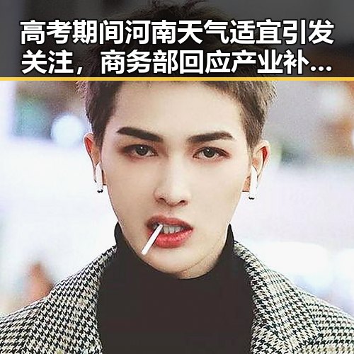 高考期间河南天气适宜引发关注,商务部回应产业补贴报告存争议