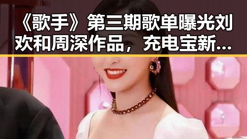 《歌手》第三期歌单曝光刘欢和周深作品,充电宝新国标引发关注