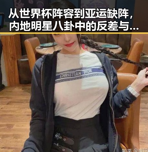 从世界杯阵容到亚运缺阵，内地明星八卦中的反差与焦点