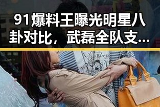 91爆料王曝光明星八卦对比,武磊全队支持与名牌包失窃事件的反差
