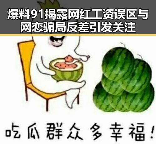 爆料91揭露网红工资误区与网恋骗局反差引发关注