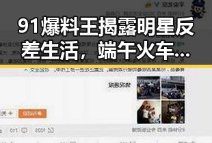 91爆料王揭露明星反差生活，端午火车票新变化与河南蜜桃盛开形成鲜明对比