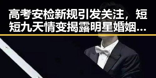 高考安检新规引发关注，短短九天情变揭露明星婚姻反差
