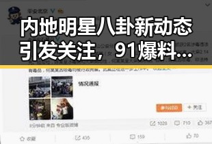 内地明星八卦新动态引发关注,91爆料在线看带你揭秘娱乐圈内幕