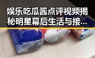 娱乐吃瓜酱点评视频揭秘明星幕后生活与接地气的真相引发热议