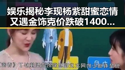 娱乐揭秘李现杨紫甜蜜恋情又遇金饰克价跌破1400元引发关注