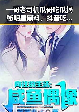 一哥老司机瓜哥吃瓜揭秘明星黑料，抖音吃瓜娱乐博主的幽默风趣引爆全场